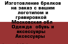 Изготовление брелков на заказ с вашим логотипом и гравировкой - Московская обл. Одежда, обувь и аксессуары » Аксессуары   